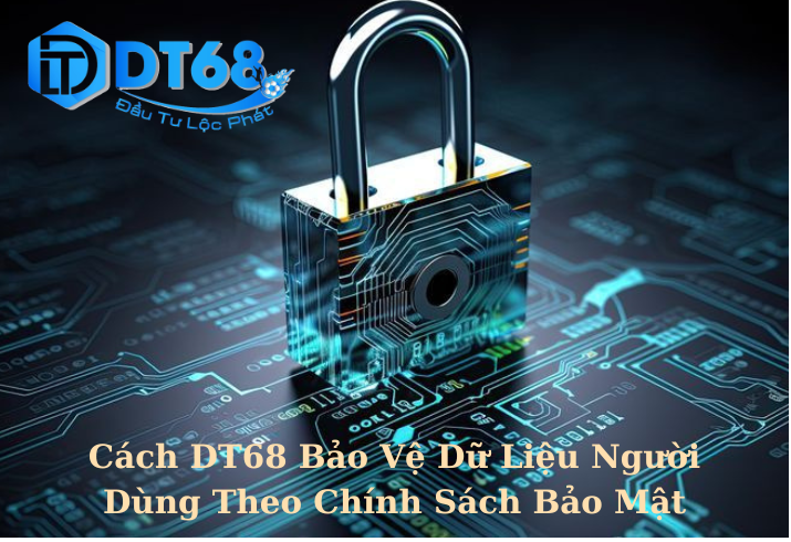 Cách DT68 Bảo Vệ Dữ Liệu Người Dùng Theo Chính Sách Bảo Mật