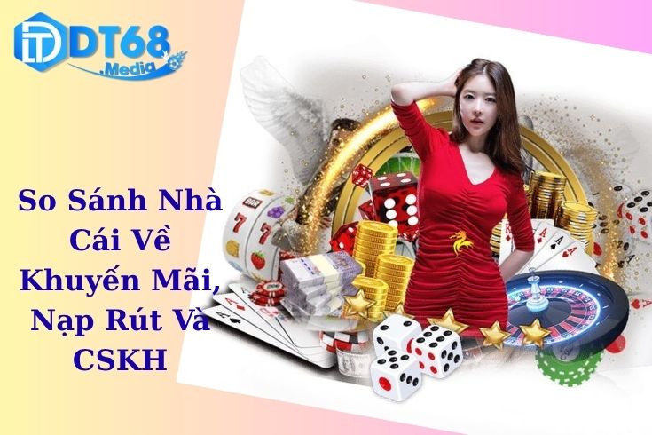So Sánh Nhà Cái Về Khuyến Mãi, Nạp Rút Và CSKH