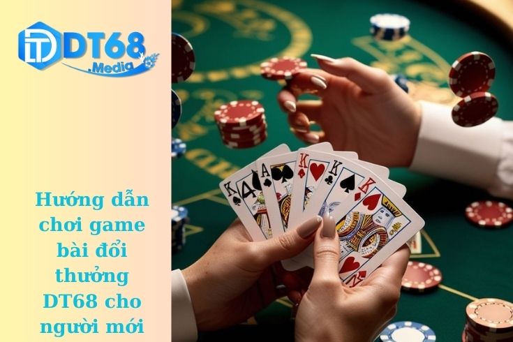 Hướng dẫn chơi game bài đổi thưởng DT68 cho người mới